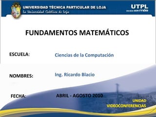 ESCUELA :  NOMBRES: FUNDAMENTOS MATEMÁTICOS  FECHA : Ciencias   de   la   Computación Ing. Ricardo Blacio ABRIL - AGOSTO 2010 