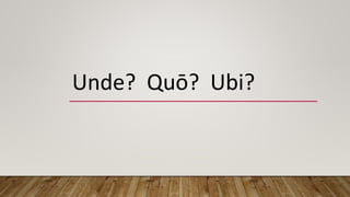 Unde? Quō? Ubi?
 