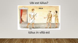 Ubi est Iūlius?
Iūlius in vīllā est
 