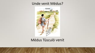 Unde venit Mēdus?
Mēdus Tūsculō venit
 