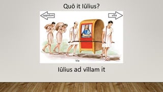 Quō it Iūlius?
Iūlius ad vīllam it
 