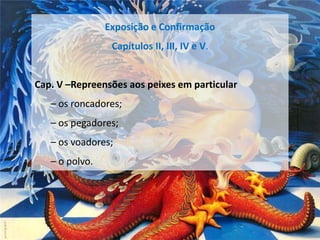 Exposição e Confirmação
Capítulos II, III, IV e V.

Cap. V –Repreensões aos peixes em particular

– os roncadores;
– os pegadores;
– os voadores;

– o polvo.

 