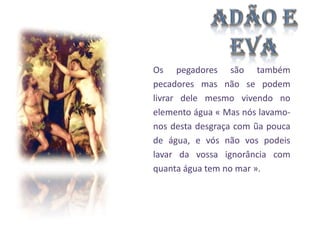 Os pegadores são também
pecadores mas não se podem
livrar dele mesmo vivendo no
elemento água « Mas nós lavamonos desta desgraça com ũa pouca
de água, e vós não vos podeis
lavar da vossa ignorância com
quanta água tem no mar ».

 