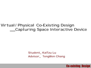 Co-existing Design
虛實共存設計之空間截取互動性裝置
Virtual/ Physical Co-Existing Design
___Capturing Space Interactive Device
Student_ KaiTzu Lu
Advisor_ TengWen Chang
 
