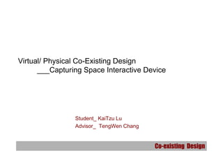Co-existing Design
虛實共存設計之空間截取互動性裝置
Virtual/ Physical Co-Existing Design
___Capturing Space Interactive Device
Student_ KaiTzu Lu
Advisor_ TengWen Chang
 