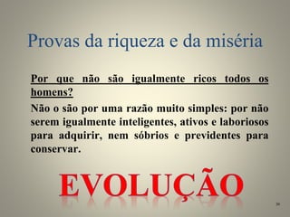 Provas da riqueza e da miséria
Por que não são igualmente ricos todos os
homens?
Não o são por uma razão muito simples: por não
serem igualmente inteligentes, ativos e laboriosos
para adquirir, nem sóbrios e previdentes para
conservar.
30
 