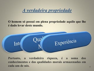 A verdadeira propriedade
O homem só possui em plena propriedade aquilo que lhe
é dado levar deste mundo.
Portanto, a verdadeira riqueza, é a soma dos
conhecimentos e das qualidades morais armazenadas em
cada um de nós. 31
 