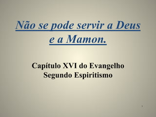 Não se pode servir a Deus
e a Mamon.
Capítulo XVI do Evangelho
Segundo Espiritismo
1
 