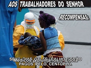 SERÃO DITOSOS!
SEUS DIAS DE TRABALHO SERÃO
PAGOS PELO CÊNTUPLO.
Médicos Voluntários - Ebola
10
 