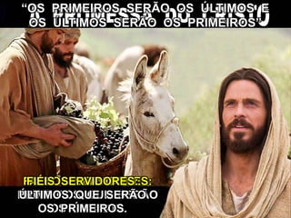 “OS PRIMEIROS SERÃO OS ÚLTIMOS E
OS ÚLTIMOS SERÃO OS PRIMEIROS”
FALSOS SERVIDORES:
PRIMEIROS QUE SERÃO
OS ÚLTIMOS.
FIÉIS SERVIDORES:
ÚLTIMOS QUE SERÃO
OS PRIMEIROS. 14
 