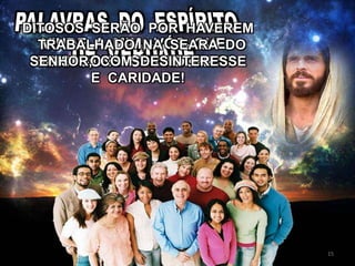 VINDE A MIM, VÓS QUE
SOIS BONS SERVIDORES!
DITOSOS SERÃO POR HAVEREM
TRABALHADO NA SEARA DO
SENHOR, COM DESINTERESSE
E CARIDADE!
15
 