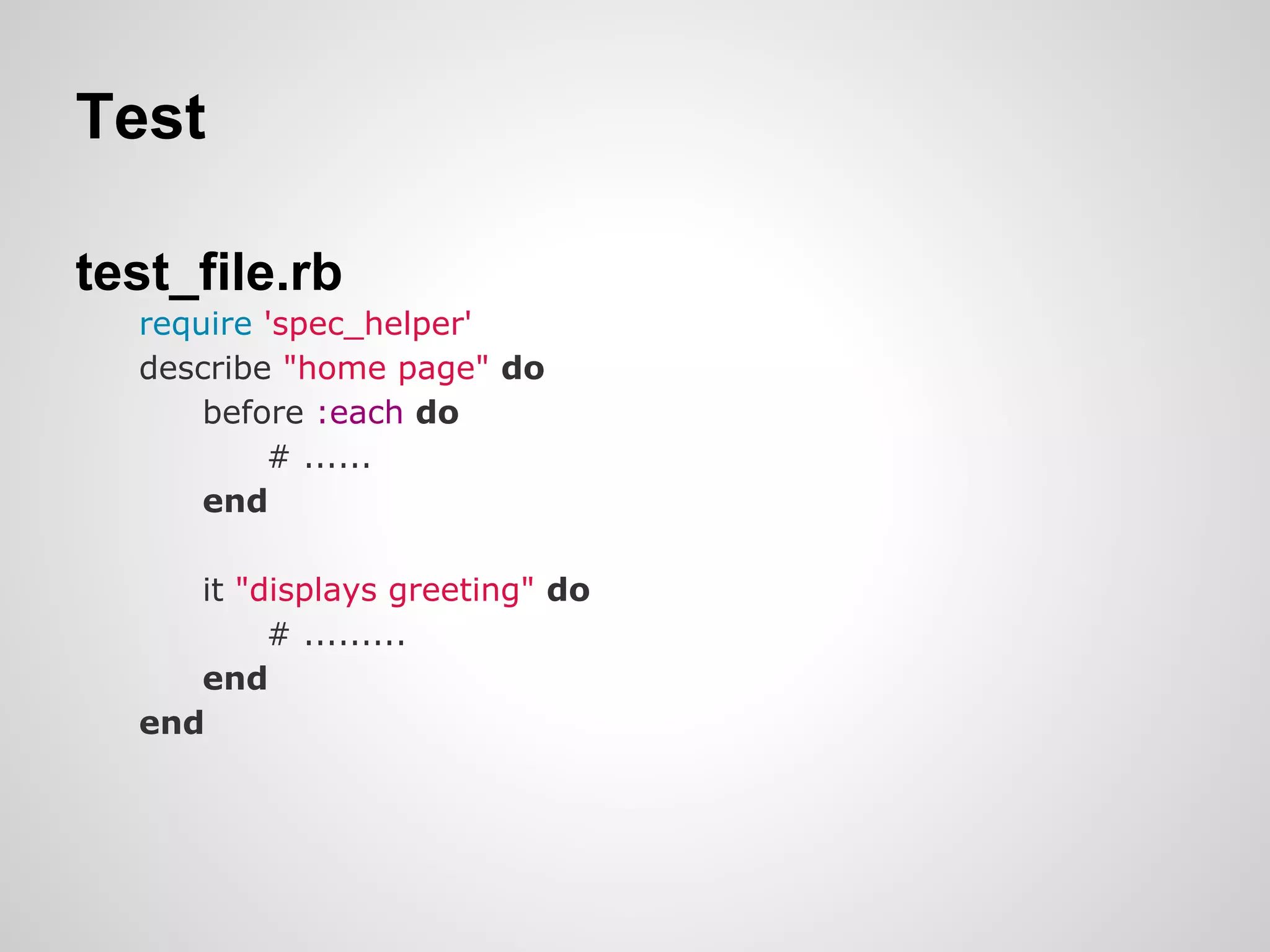 Test

test_file.rb
  require 'spec_helper'
  describe "home page" do
      before :each do
          # ......
      end

     it "displays greeting" do
          # .........
     end
  end
 