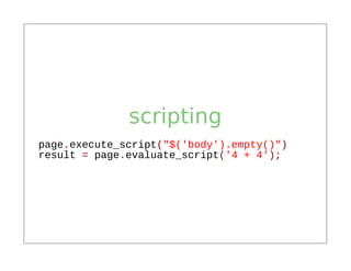 scripting
page.execute_script("$('body').empty()")
result = page.evaluate_script('4 + 4');
 