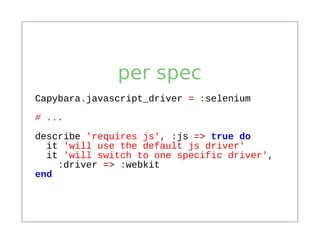 per spec
Capybara.javascript_driver = :selenium

# ...
describe 'requires js', :js => true do
  it 'will use the default js driver'
  it 'will switch to one specific driver',
    :driver => :webkit
end
 