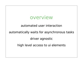 overview
       automated user interaction

automatically waits for asynchronous tasks

             driver agnostic

     high level access to ui elements
 