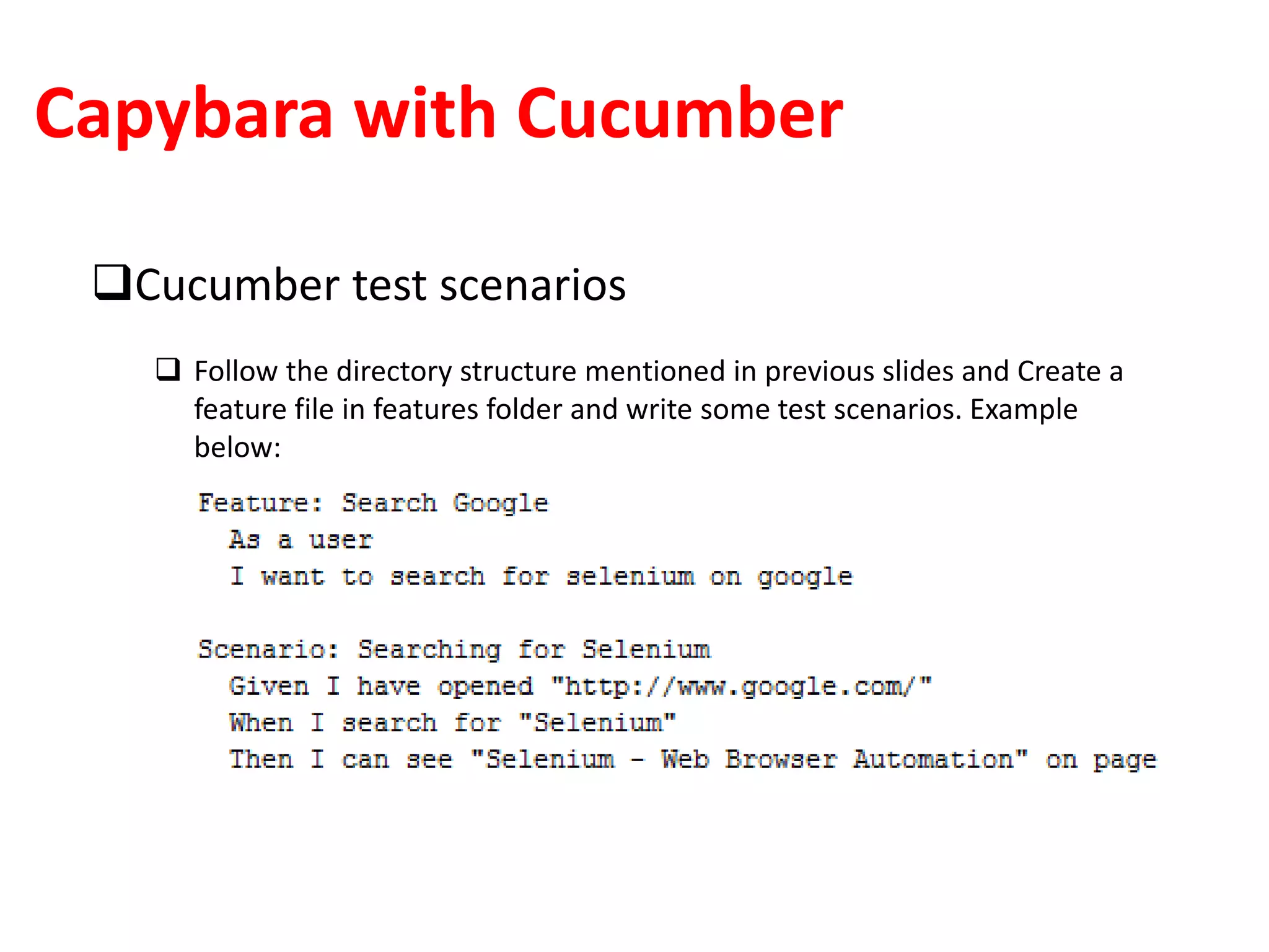 Capybara with Cucumber
Cucumber test scenarios
 Follow the directory structure mentioned in previous slides and Create a
feature file in features folder and write some test scenarios. Example
below:
 