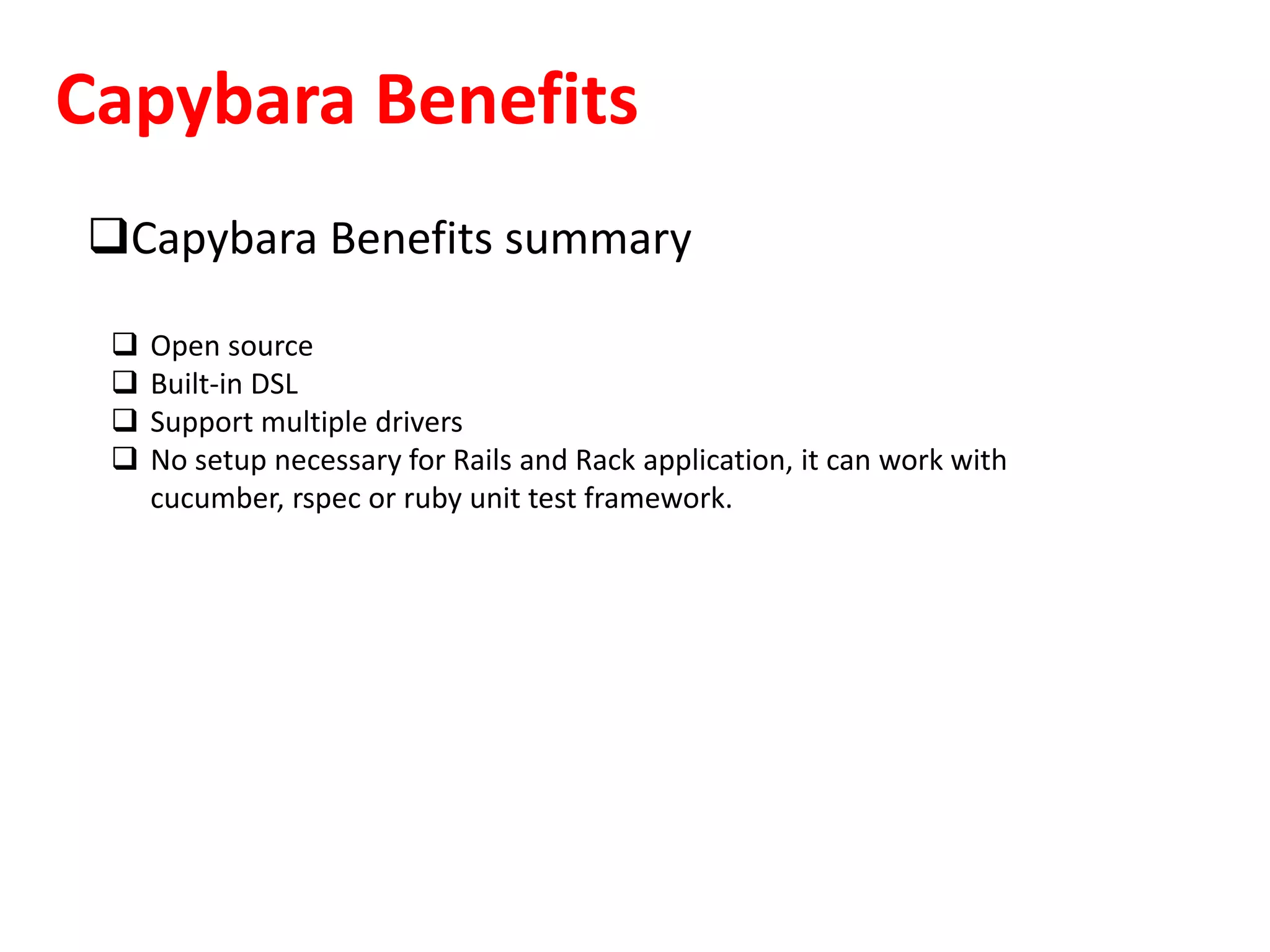 Capybara Benefits
Capybara Benefits summary
 Open source
 Built-in DSL
 Support multiple drivers
 No setup necessary for Rails and Rack application, it can work with
cucumber, rspec or ruby unit test framework.
 
