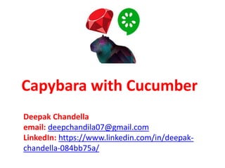 Capybara with Cucumber
Deepak Chandella
email: deepchandila07@gmail.com
LinkedIn: https://www.linkedin.com/in/deepak-
chandella-084bb75a/
 