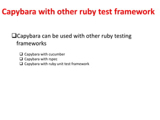 Capybara with other ruby test framework
Capybara can be used with other ruby testing
frameworks
 Capybara with cucumber
 Capybara with rspec
 Capybara with ruby unit test framework
 