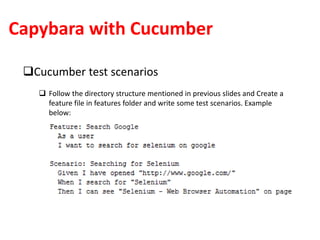Capybara with Cucumber
Cucumber test scenarios
 Follow the directory structure mentioned in previous slides and Create a
feature file in features folder and write some test scenarios. Example
below:
 