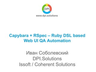 Capybara + RSpec – Ruby DSL based
Web UI QA Automation
Иван Соболевский
DPI.Solutions
Issoft / Coherent Solutions
 