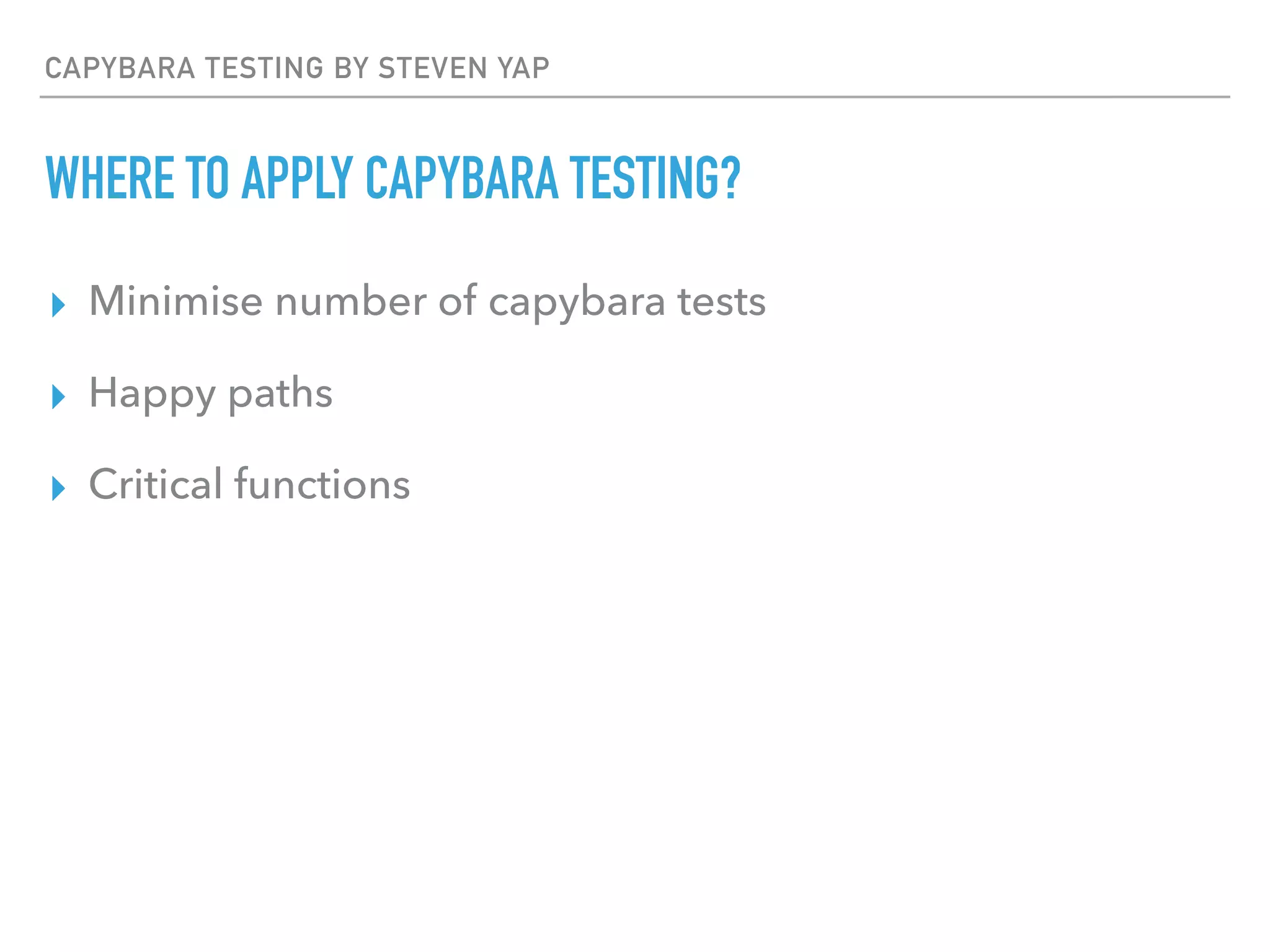 CAPYBARA TESTING BY STEVEN YAP
WHERE TO APPLY CAPYBARA TESTING?
▸ Minimise number of capybara tests
▸ Happy paths
▸ Critical functions
 
