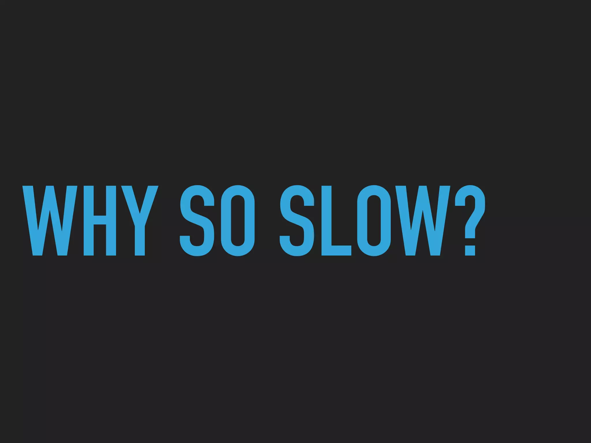 WHY SO SLOW?
 