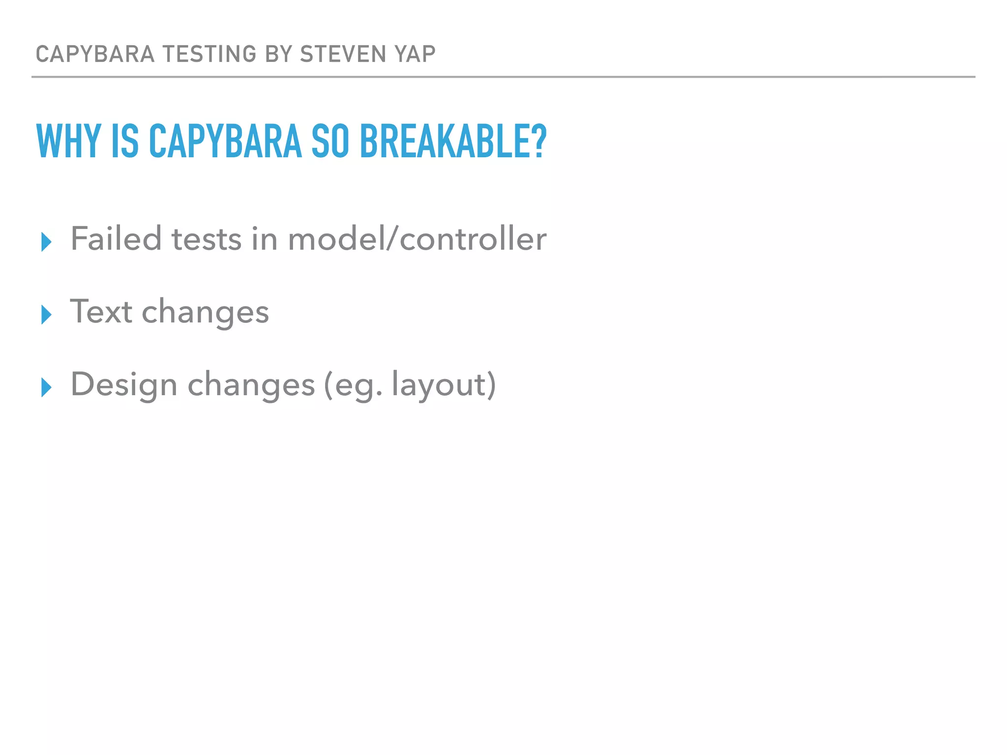 CAPYBARA TESTING BY STEVEN YAP
WHY IS CAPYBARA SO BREAKABLE?
▸ Failed tests in model/controller
▸ Text changes
▸ Design changes (eg. layout)
 