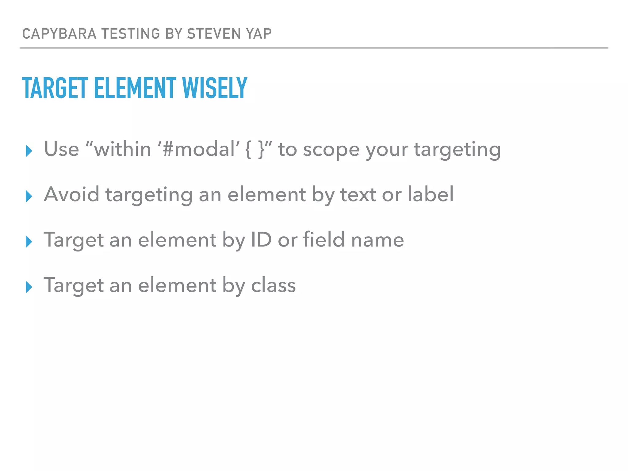 CAPYBARA TESTING BY STEVEN YAP
TARGET ELEMENT WISELY
▸ Use “within ‘#modal’ { }” to scope your targeting
▸ Avoid targeting an element by text or label
▸ Target an element by ID or ﬁeld name
▸ Target an element by class
 