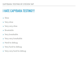 CAPYBARA TESTING BY STEVEN YAP
I HATE CAPYBARA TESTING!!!
▸ Slow
▸ Very slow
▸ Very very slow
▸ Breakable
▸ Very breakable
▸ Very very breakable
▸ Hard to debug
▸ Very hard to debug
▸ Very very hard to debug
 