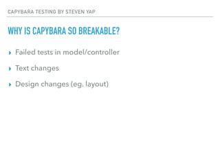 CAPYBARA TESTING BY STEVEN YAP
WHY IS CAPYBARA SO BREAKABLE?
▸ Failed tests in model/controller
▸ Text changes
▸ Design changes (eg. layout)
 