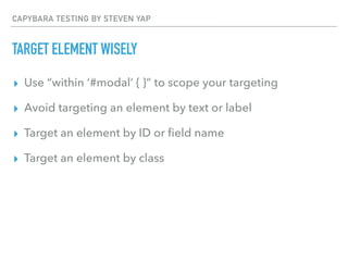 CAPYBARA TESTING BY STEVEN YAP
TARGET ELEMENT WISELY
▸ Use “within ‘#modal’ { }” to scope your targeting
▸ Avoid targeting an element by text or label
▸ Target an element by ID or ﬁeld name
▸ Target an element by class
 