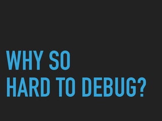 WHY SO
HARD TO DEBUG?
 