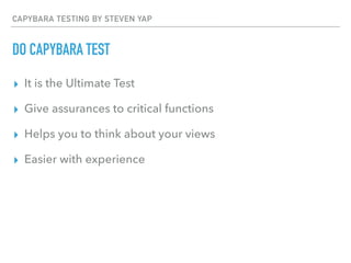 CAPYBARA TESTING BY STEVEN YAP
DO CAPYBARA TEST
▸ It is the Ultimate Test
▸ Give assurances to critical functions
▸ Helps you to think about your views
▸ Easier with experience
 