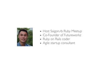 • Host Saigon.rb Ruby Meetup
• Co-Founder of Futureworkz
• Ruby on Rails coder
• Agile startup consultant
 