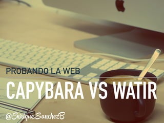 CAPYBARA VS WATIR
PROBANDO LA WEB
@EnriqueSanchezB
 