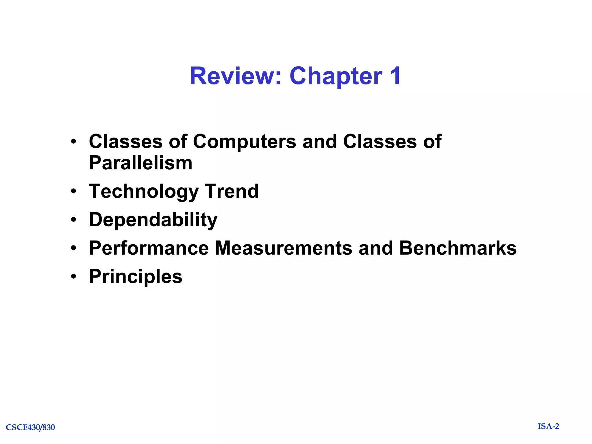 Review: Chapter 1
• Classes of Computers and Classes of
Parallelism
• Technology Trend
• Dependability
• Performance Measurements and Benchmarks
• Principles

CSCE430/830

ISA-2

 