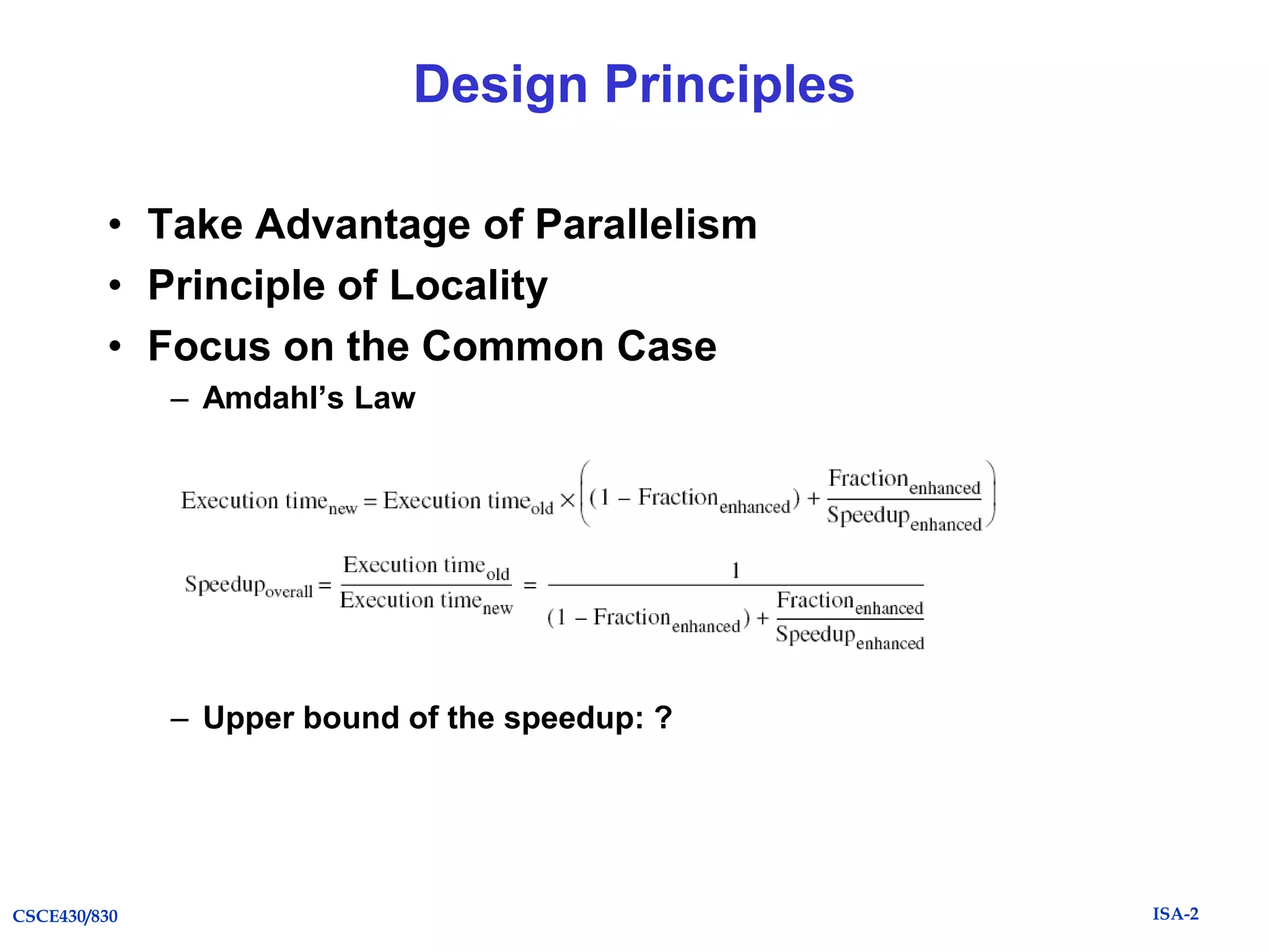 Design Principles
• Take Advantage of Parallelism
• Principle of Locality
• Focus on the Common Case
– Amdahl’s Law

– Upper bound of the speedup: ?

CSCE430/830

ISA-2

 
