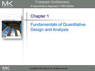 Computer Architecture
A Quantitative Approach, Fifth Edition

Chapter 1
Fundamentals of Quantitative
Design and Analysis

Copyright © 2012, Elsevier Inc. All rights reserved.

1

 