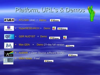Platform, URL’s & Demos ATLAS/ ti   (dos)  =  Demo HyperRESEARCH  =  Demo   QSR NUD*IST    =  Demo   Max QDA    =  Demo  21-day full version AnSWR   = Open Source software for PC:  IDEA Notes :  Free!  