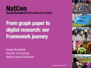 From graph paper to
digital research: our
Framework journey
Kandy Woodfield
Director of Learning
NatCen Social Research
©NatCen Social Research 2014
 