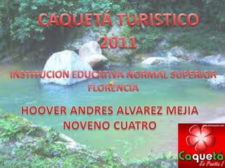 CAQUETÁ TURISTICO  2011 INSTITUCION EDUCATIVA NORMAL SUPERIOR FLORENCIA HOOVER ANDRES ALVAREZ MEJIA NOVENO CUATRO 