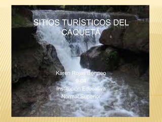 Sitios turísticos del Caquetá Karen Rojas Bermeo  9-04 Institución Educativa Normal Superior 