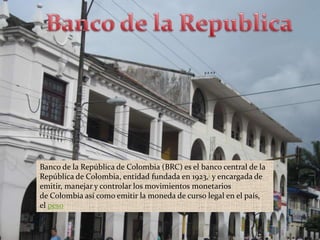 Banco de la Republica  Banco de la República de Colombia (BRC) es el banco central de la República de Colombia, entidad fundada en 1923,1 y encargada de emitir, manejar y controlar los movimientos monetarios de Colombia así como emitir la moneda de curso legal en el país, el peso