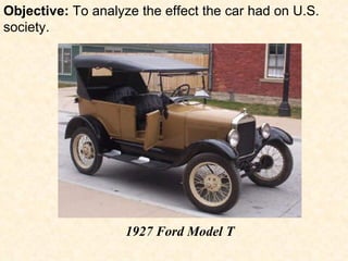 Objective:  To analyze the effect the car had on U.S. society. 1927 Ford Model T 