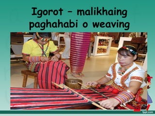 Igorot – malikhaing
paghahabi o weaving
 