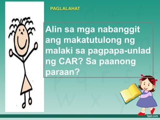 Alin sa mga nabanggit
ang makatutulong ng
malaki sa pagpapa-unlad
ng CAR? Sa paanong
paraan?
 