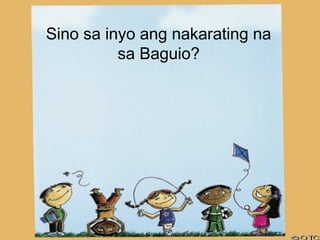 Sino sa inyo ang nakarating na
          sa Baguio?
 