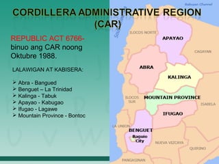 REPUBLIC ACT 6766-
binuo ang CAR noong
Oktubre 1988.
LALAWIGAN AT KABISERA:

 Abra - Bangued
 Benguet – La Trinidad
 Kalinga - Tabuk
 Apayao - Kabugao
 Ifugao - Lagawe
 Mountain Province - Bontoc
 