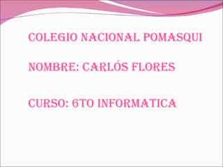 COLEGIO NACIONAL POMASQUI Nombre: carlós flores   CURSO: 6TO INFORMATICA 